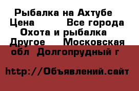 Рыбалка на Ахтубе › Цена ­ 500 - Все города Охота и рыбалка » Другое   . Московская обл.,Долгопрудный г.